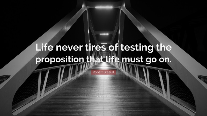Robert Breault Quote: “Life never tires of testing the proposition that life must go on.”
