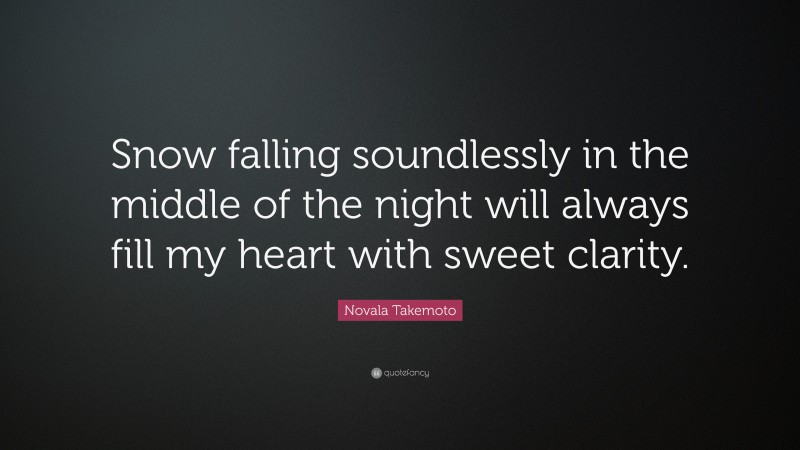 Novala Takemoto Quote: “Snow falling soundlessly in the middle of the night will always fill my heart with sweet clarity.”