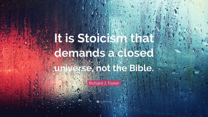 Richard J. Foster Quote: “It is Stoicism that demands a closed universe, not the Bible.”