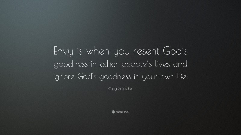 Craig Groeschel Quote: “Envy is when you resent God’s goodness in other people’s lives and ignore God’s goodness in your own life.”