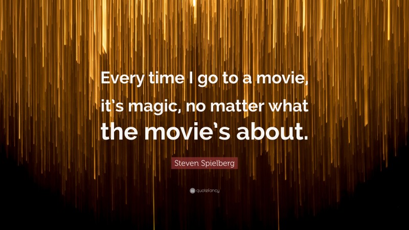 Steven Spielberg Quote: “Every time I go to a movie, it’s magic, no matter what the movie’s about.”