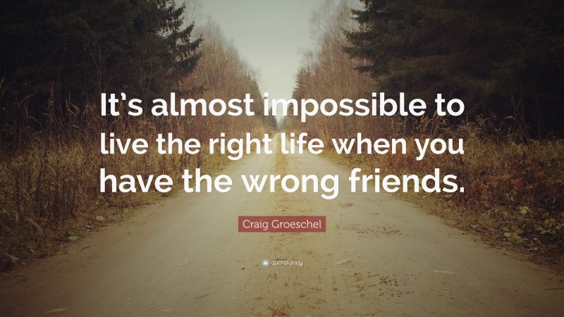 Craig Groeschel Quote: “It’s almost impossible to live the right life when you have the wrong friends.”