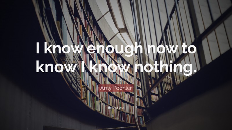 Amy Poehler Quote: “I know enough now to know I know nothing.”