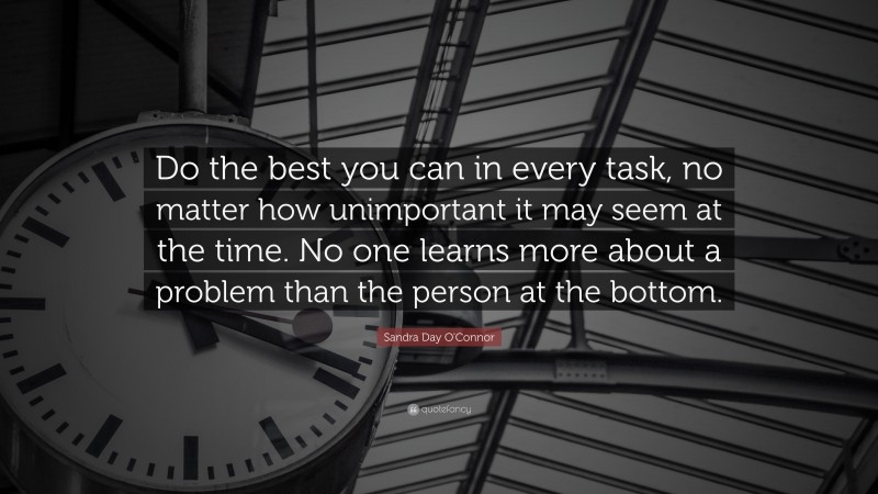 Sandra Day O'Connor Quote: “Do the best you can in every task, no matter how unimportant it may seem at the time. No one learns more about a problem than the person at the bottom.”