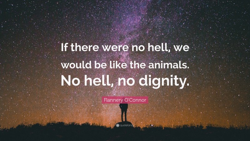Flannery O'Connor Quote: “If there were no hell, we would be like the animals. No hell, no dignity.”