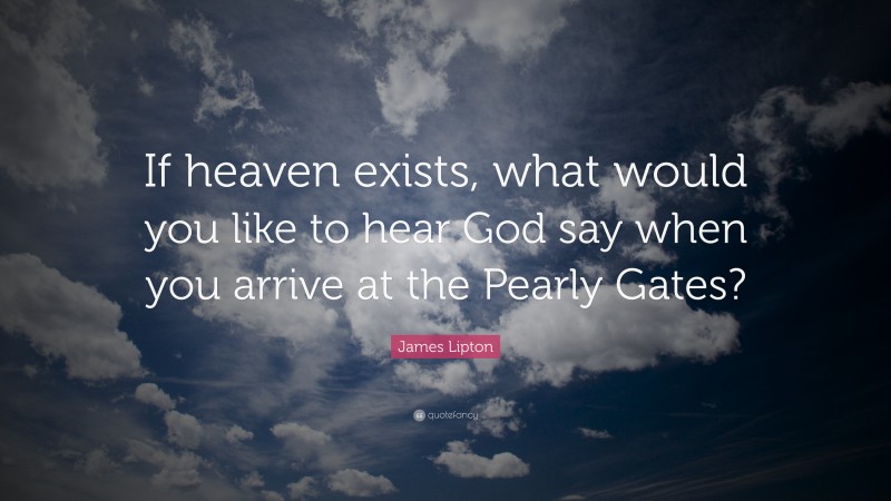 James Lipton Quote: “If heaven exists, what would you like to hear God say when you arrive at the Pearly Gates?”