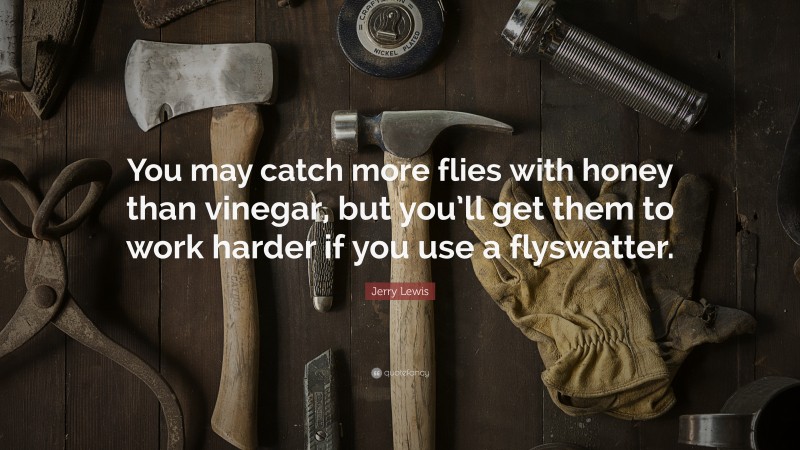 Jerry Lewis Quote: “You may catch more flies with honey than vinegar, but you’ll get them to work harder if you use a flyswatter.”