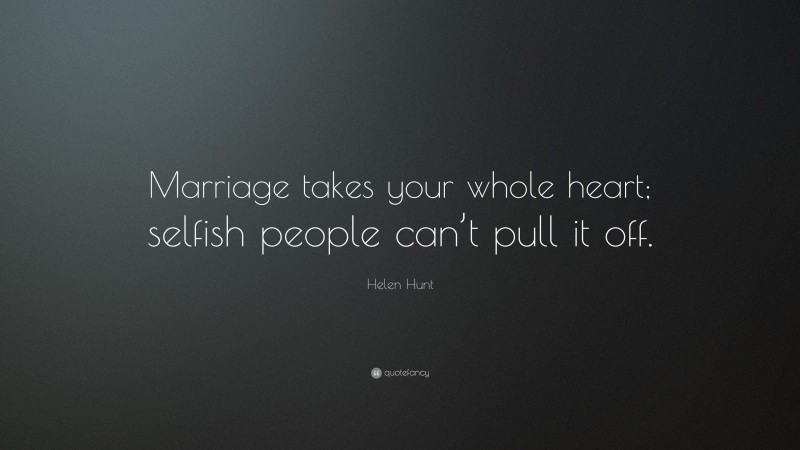 Helen Hunt Quote: “Marriage takes your whole heart; selfish people can’t pull it off.”