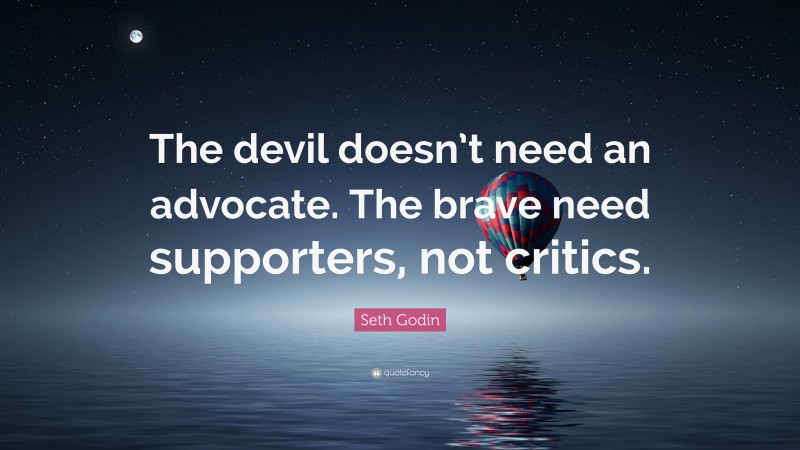 Seth Godin Quote: “The devil doesn’t need an advocate. The brave need supporters, not critics.”