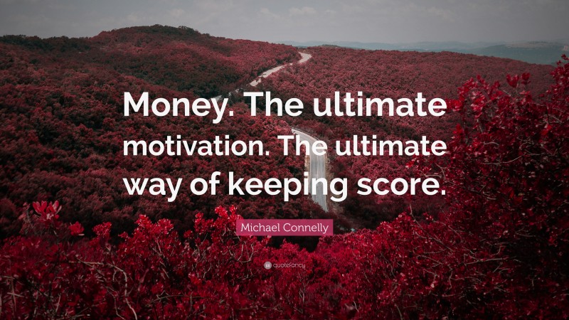 Michael Connelly Quote: “Money. The ultimate motivation. The ultimate way of keeping score.”