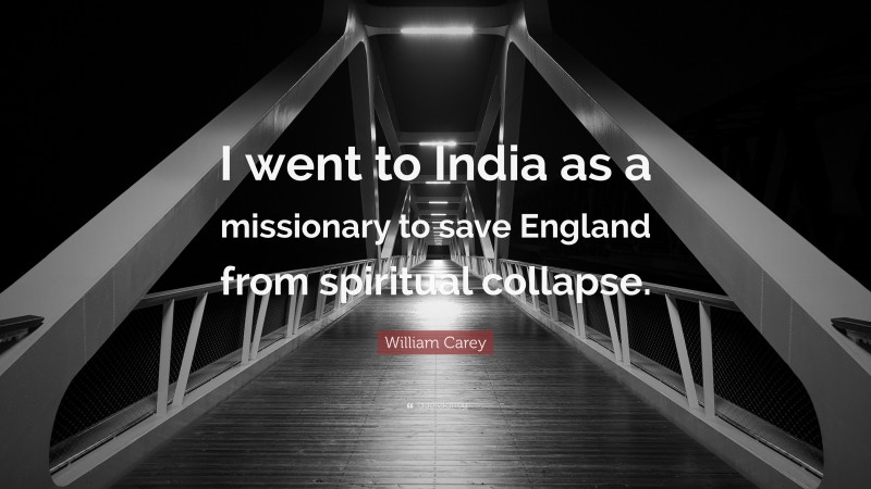 William Carey Quote: “I went to India as a missionary to save England from spiritual collapse.”