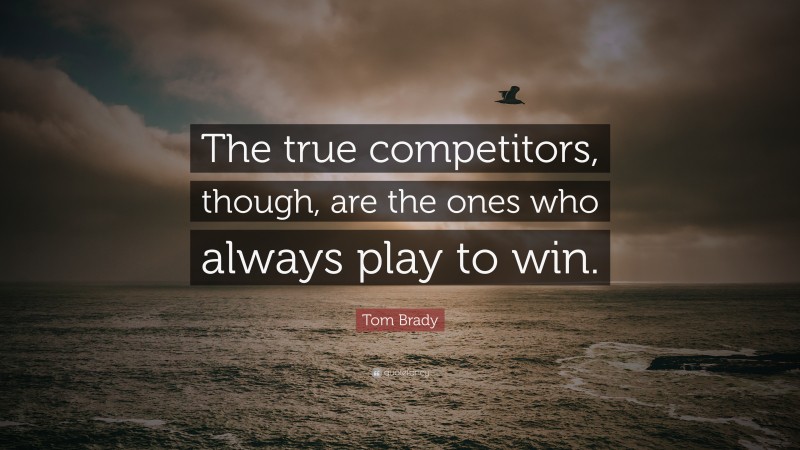 Tom Brady Quote: “The true competitors, though, are the ones who always play to win.”