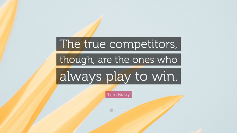 Tom Brady Quote: “The true competitors, though, are the ones who always play to win.”