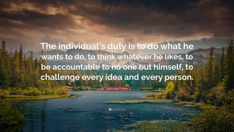 Jean-Paul Sartre Quote: “The individual’s duty is to do what he wants to do, to think whatever he likes, to be accountable to no one but himself, to challenge every idea and every person.”