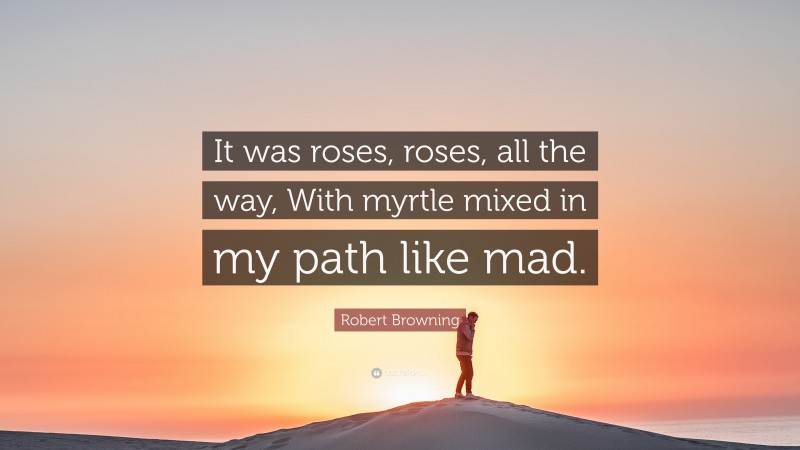 Robert Browning Quote: “It was roses, roses, all the way, With myrtle mixed in my path like mad.”