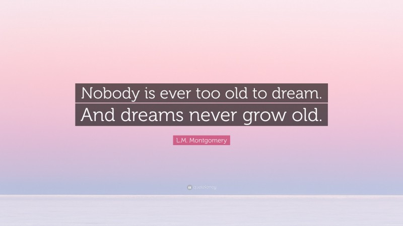 L.M. Montgomery Quote: “Nobody is ever too old to dream. And dreams never grow old.”