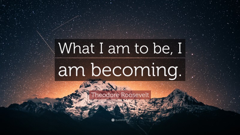 Theodore Roosevelt Quote: “What I am to be, I am becoming.”