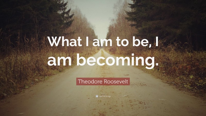Theodore Roosevelt Quote: “What I am to be, I am becoming.”