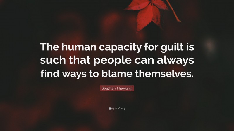 Stephen Hawking Quote: “The human capacity for guilt is such that people can always find ways to blame themselves.”
