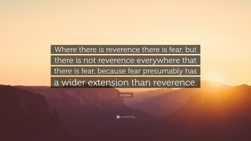 Socrates Quote: “Where there is reverence there is fear, but there is not reverence everywhere that there is fear, because fear presumably has a wider extension than reverence.”