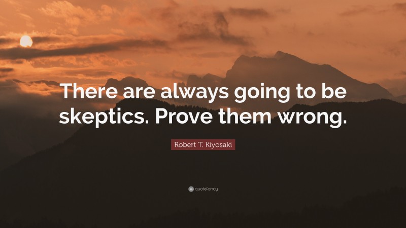 Robert T. Kiyosaki Quote: “There are always going to be skeptics. Prove them wrong.”