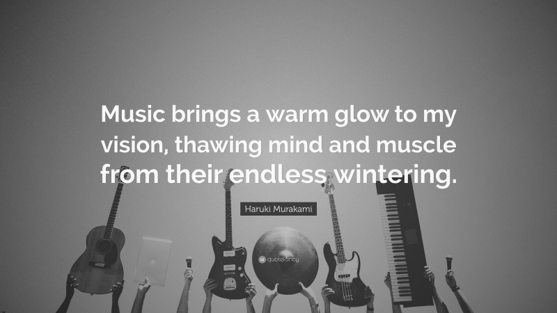 Haruki Murakami Quote: “Music brings a warm glow to my vision, thawing mind and muscle from their endless wintering.”