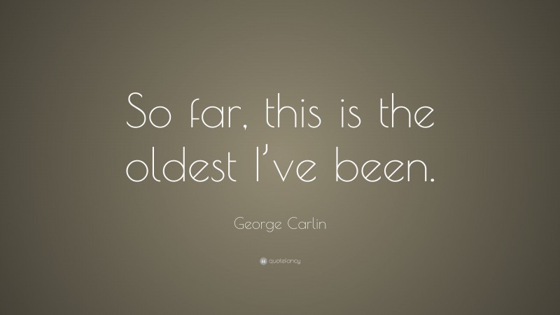 George Carlin Quote: “So far, this is the oldest I’ve been.”