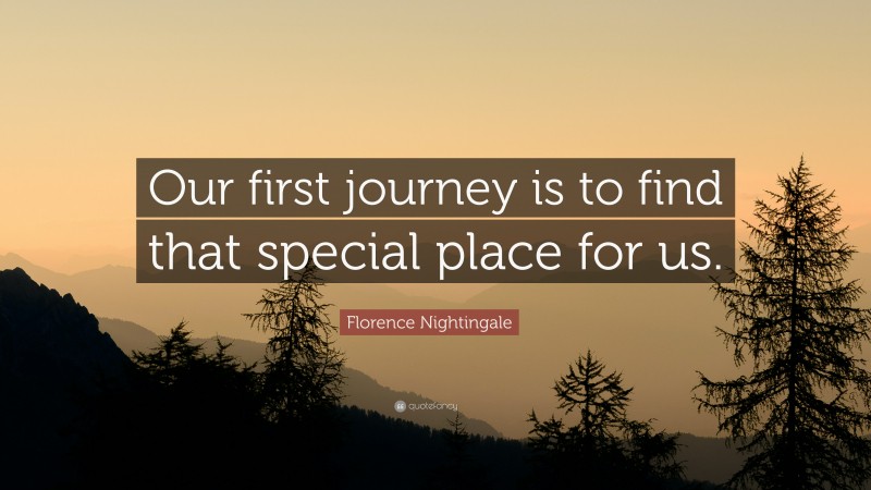 Florence Nightingale Quote: “Our first journey is to find that special place for us.”
