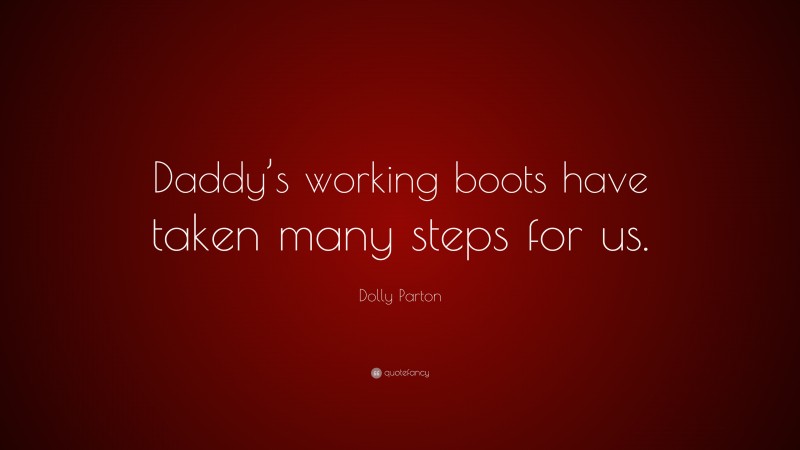 Dolly Parton Quote: “Daddy’s working boots have taken many steps for us.”