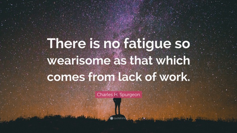 Charles H. Spurgeon Quote: “There is no fatigue so wearisome as that which comes from lack of work.”