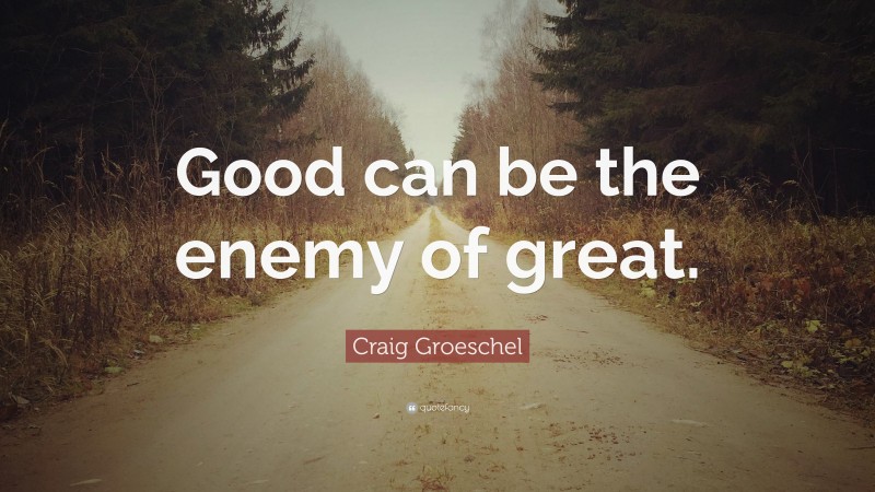 Craig Groeschel Quote: “Good can be the enemy of great.”