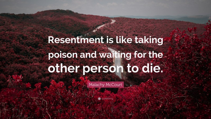 Malachy McCourt Quote: “Resentment is like taking poison and waiting for the other person to die.”