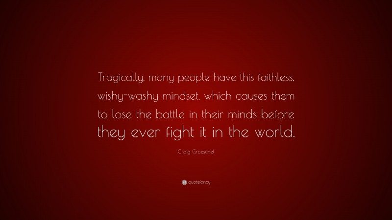 Craig Groeschel Quote: “Tragically, many people have this faithless, wishy-washy mindset, which causes them to lose the battle in their minds before they ever fight it in the world.”