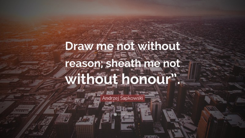 Andrzej Sapkowski Quote: “Draw me not without reason; sheath me not without honour”.”