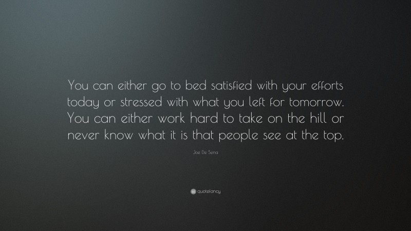 Joe De Sena Quote: “You can either go to bed satisfied with your efforts today or stressed with what you left for tomorrow. You can either work hard to take on the hill or never know what it is that people see at the top.”