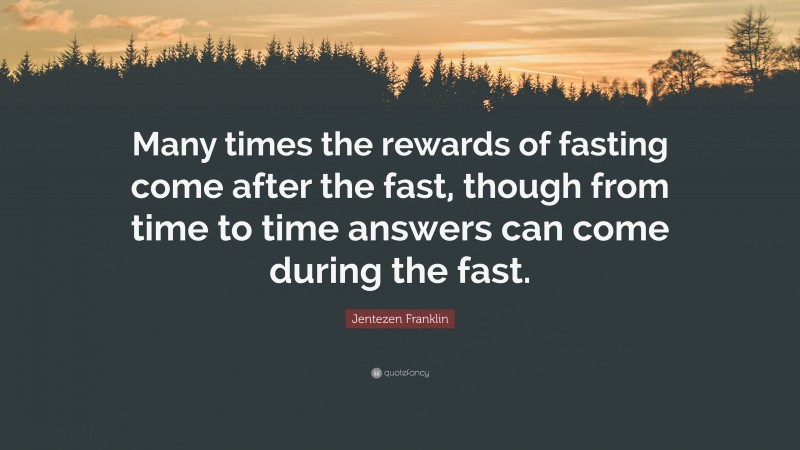 Jentezen Franklin Quote: “Many times the rewards of fasting come after the fast, though from time to time answers can come during the fast.”