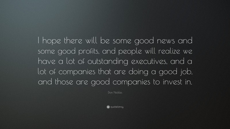 Don Nickles Quote: “I hope there will be some good news and some good profits, and people will realize we have a lot of outstanding executives, and a lot of companies that are doing a good job, and those are good companies to invest in.”