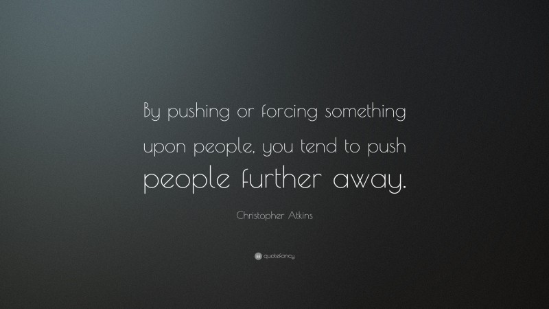 Christopher Atkins Quote: “By pushing or forcing something upon people, you tend to push people further away.”