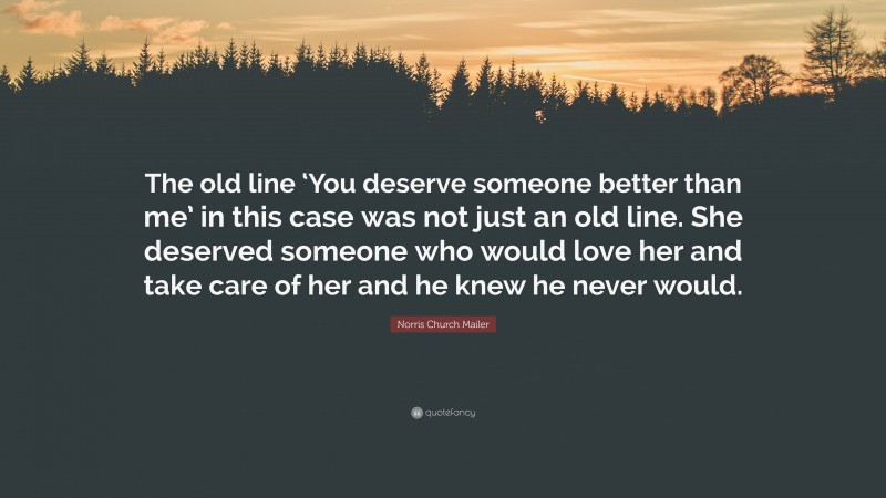 Norris Church Mailer Quote: “The old line ‘You deserve someone better than me’ in this case was not just an old line. She deserved someone who would love her and take care of her and he knew he never would.”