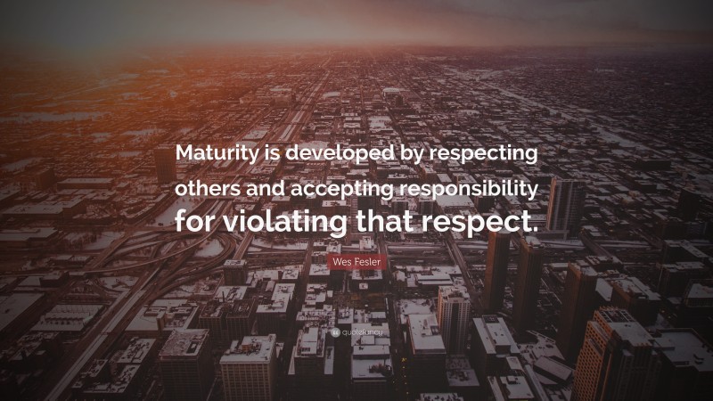 Wes Fesler Quote: “Maturity is developed by respecting others and accepting responsibility for violating that respect.”