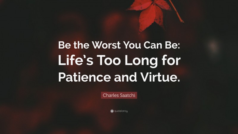 Charles Saatchi Quote: “Be the Worst You Can Be: Life’s Too Long for Patience and Virtue.”