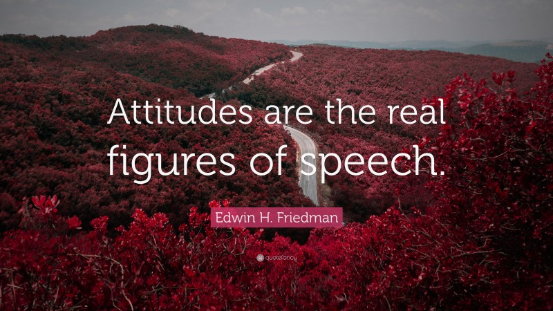 Edwin H. Friedman Quote: “Attitudes are the real figures of speech.”