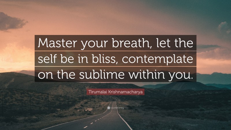 Tirumalai Krishnamacharya Quote: “Master your breath, let the self be in bliss, contemplate on the sublime within you.”