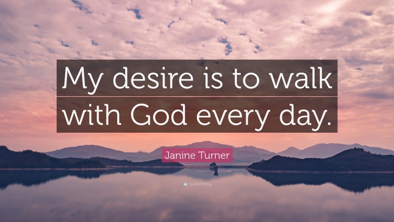 Janine Turner Quote: “My desire is to walk with God every day.”