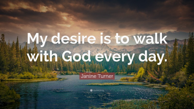 Janine Turner Quote: “My desire is to walk with God every day.”