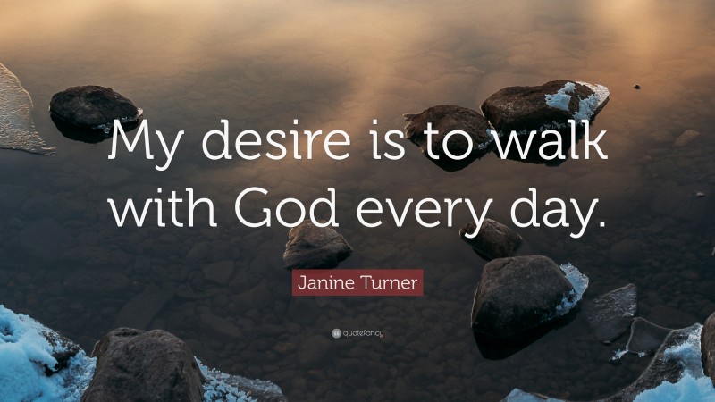 Janine Turner Quote: “My desire is to walk with God every day.”
