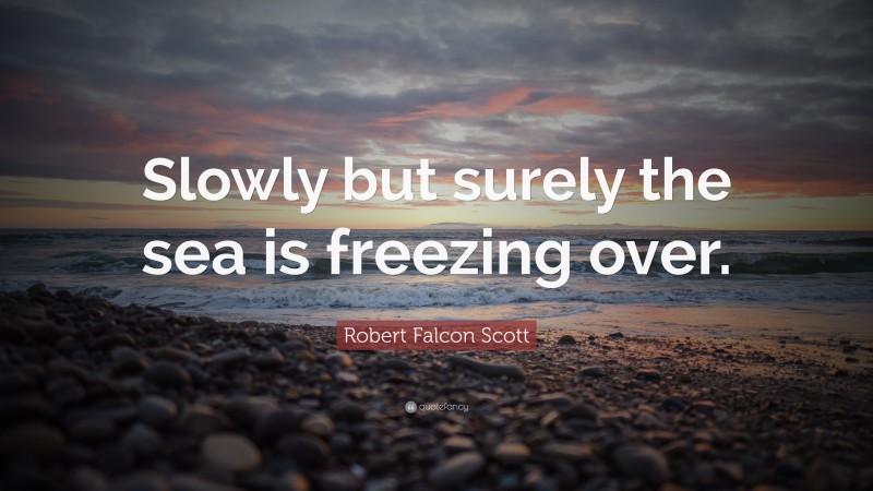 Robert Falcon Scott Quote: “Slowly but surely the sea is freezing over.”