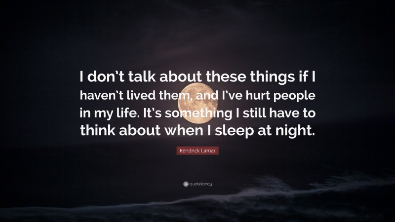 Kendrick Lamar Quote: “I don’t talk about these things if I haven’t lived them, and I’ve hurt people in my life. It’s something I still have to think about when I sleep at night.”