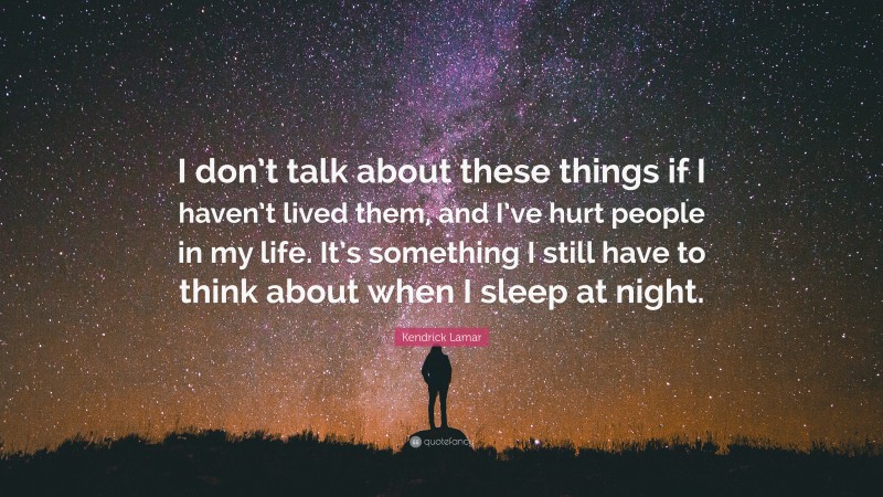 Kendrick Lamar Quote: “I don’t talk about these things if I haven’t lived them, and I’ve hurt people in my life. It’s something I still have to think about when I sleep at night.”
