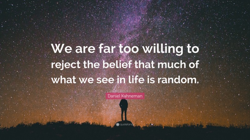 Daniel Kahneman Quote: “We are far too willing to reject the belief that much of what we see in life is random.”